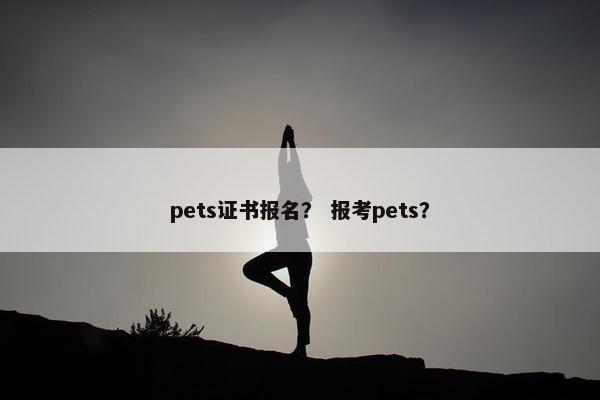 pets证书报名？ 报考pets？