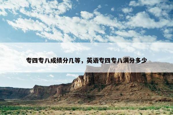 专四专八成绩分几等，英语专四专八满分多少