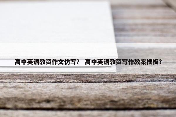 高中英语教资作文仿写？ 高中英语教资写作教案模板？