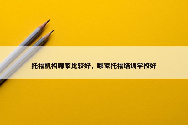 托福机构哪家比较好，哪家托福培训学校好