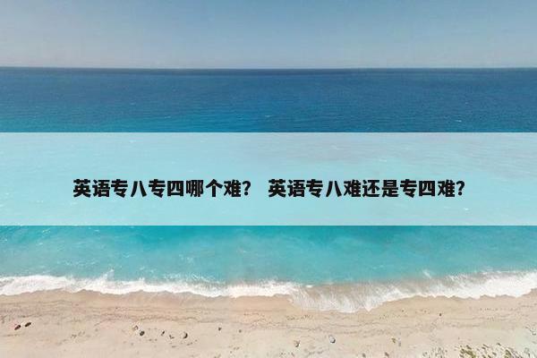英语专八专四哪个难？ 英语专八难还是专四难？