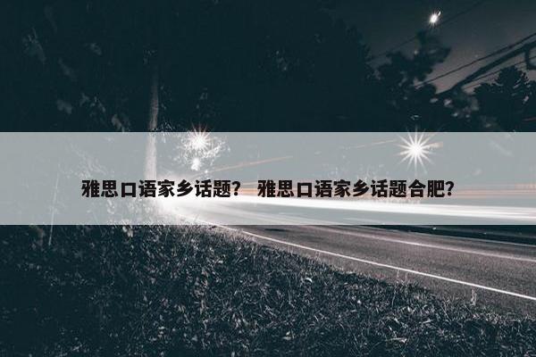雅思口语家乡话题？ 雅思口语家乡话题合肥？