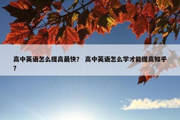 高中英语怎么提高最快？ 高中英语怎么学才能提高知乎？