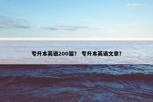 专升本英语200篇？ 专升本英语文章？