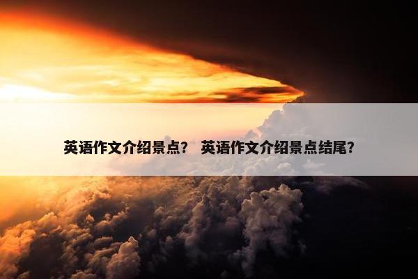 英语作文介绍景点？ 英语作文介绍景点结尾？