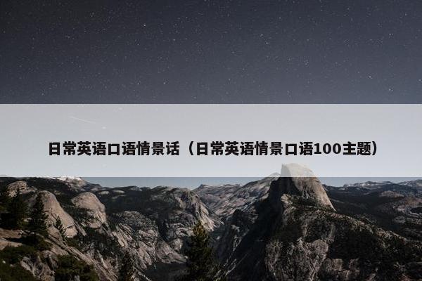 日常英语口语情景话（日常英语情景口语100主题）