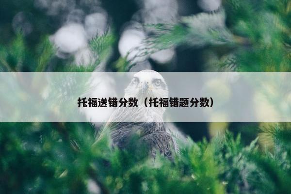 托福送错分数（托福错题分数）