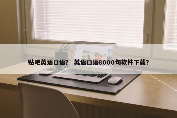 贴吧英语口语？ 英语口语8000句软件下载？