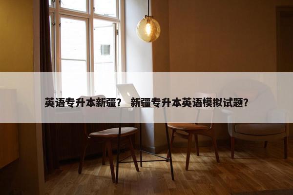 英语专升本新疆？ 新疆专升本英语模拟试题？