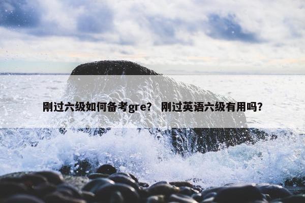刚过六级如何备考gre？ 刚过英语六级有用吗？