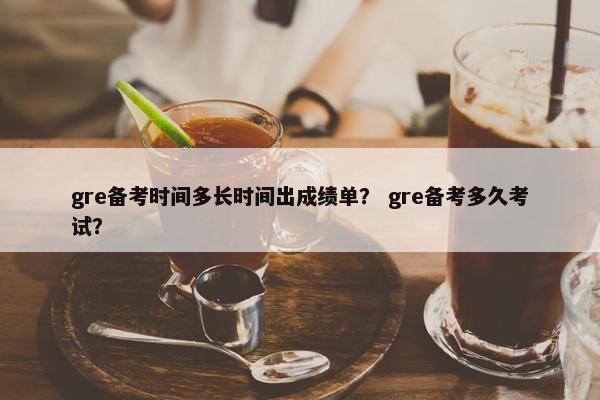 gre备考时间多长时间出成绩单？ gre备考多久考试？