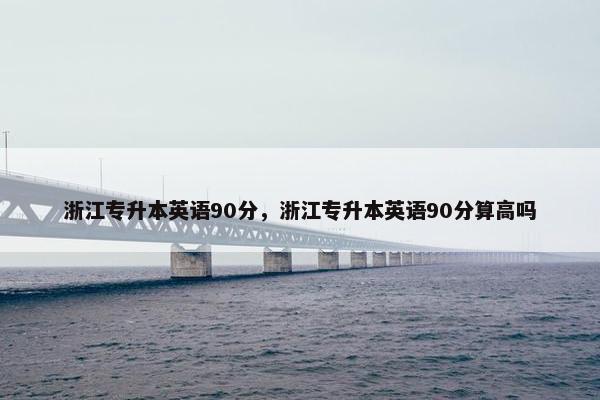 浙江专升本英语90分，浙江专升本英语90分算高吗