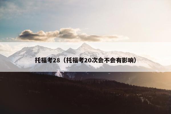 托福考28（托福考20次会不会有影响）