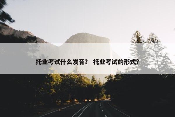 托业考试什么发音？ 托业考试的形式？