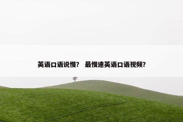 英语口语说慢？ 最慢速英语口语视频？