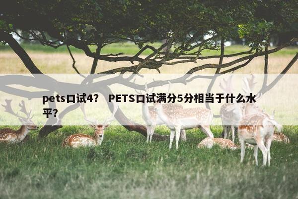 pets口试4？ PETS口试满分5分相当于什么水平？