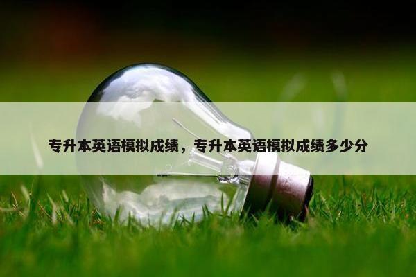专升本英语模拟成绩，专升本英语模拟成绩多少分