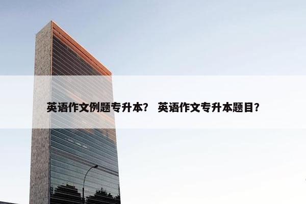 英语作文例题专升本？ 英语作文专升本题目？