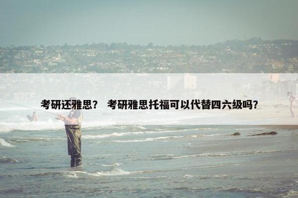 考研还雅思？ 考研雅思托福可以代替四六级吗？