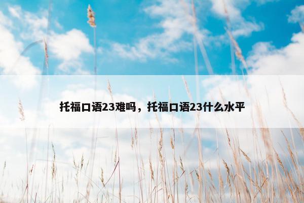托福口语23难吗，托福口语23什么水平