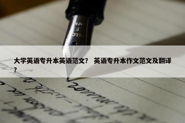 大学英语专升本英语范文？ 英语专升本作文范文及翻译？