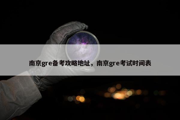 南京gre备考攻略地址，南京gre考试时间表