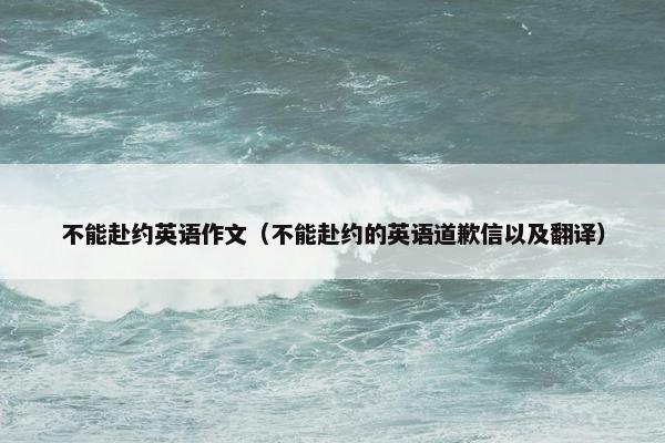 不能赴约英语作文（不能赴约的英语道歉信以及翻译）