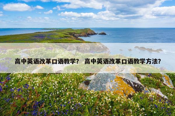 高中英语改革口语教学？ 高中英语改革口语教学方法？