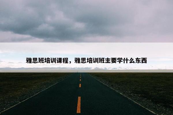 雅思班培训课程，雅思培训班主要学什么东西
