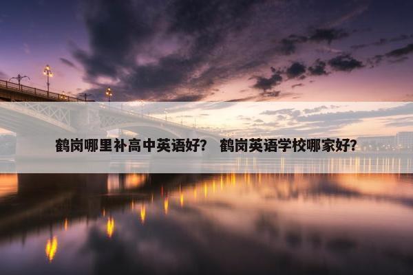 鹤岗哪里补高中英语好？ 鹤岗英语学校哪家好？