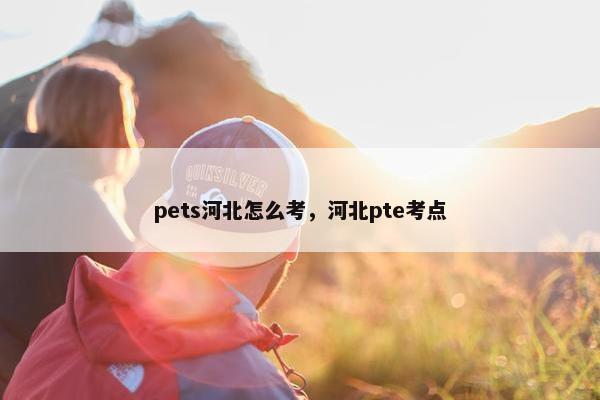 pets河北怎么考，河北pte考点