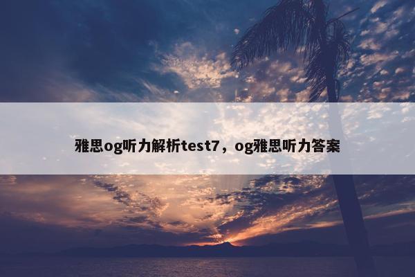 雅思og听力解析test7，og雅思听力答案