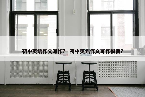 初中英语作文写作？ 初中英语作文写作模板？