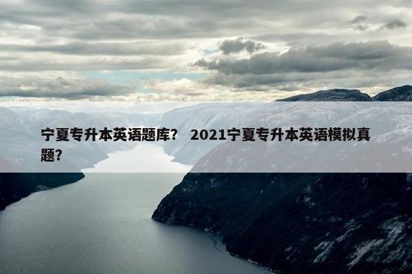 宁夏专升本英语题库？ 2021宁夏专升本英语模拟真题？