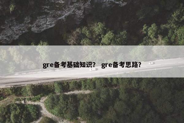 gre备考基础知识？ gre备考思路？