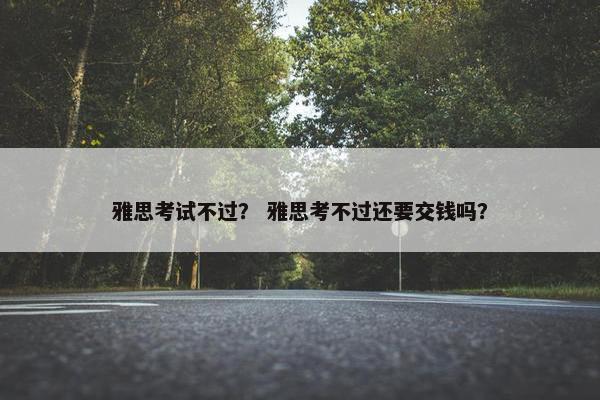 雅思考试不过？ 雅思考不过还要交钱吗？