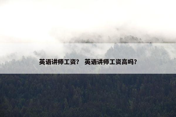 英语讲师工资？ 英语讲师工资高吗？