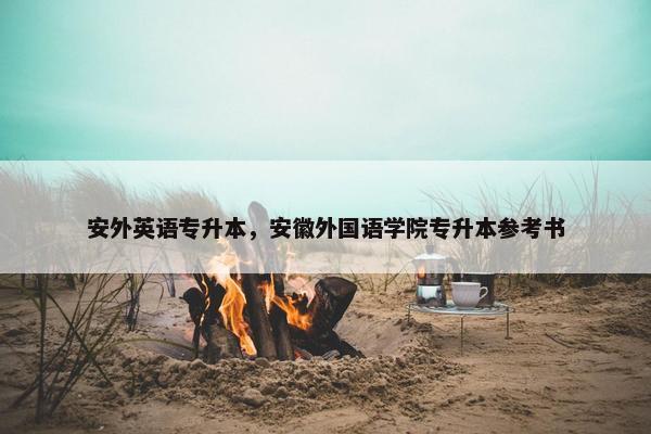 安外英语专升本，安徽外国语学院专升本参考书
