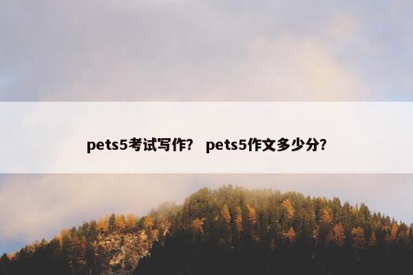 pets5考试写作？ pets5作文多少分？