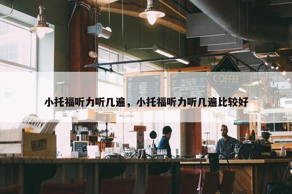 小托福听力听几遍，小托福听力听几遍比较好