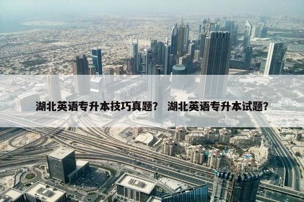 湖北英语专升本技巧真题？ 湖北英语专升本试题？