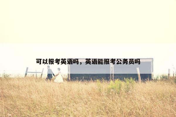可以报考英语吗，英语能报考公务员吗