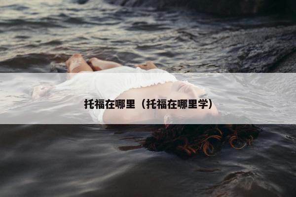 托福在哪里（托福在哪里学）