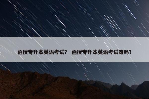 函授专升本英语考试？ 函授专升本英语考试难吗？