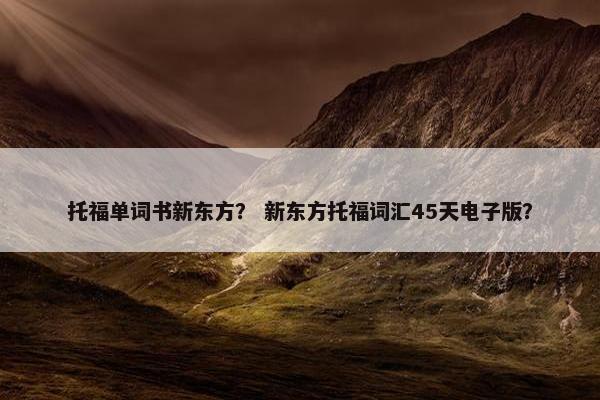 托福单词书新东方？ 新东方托福词汇45天电子版？