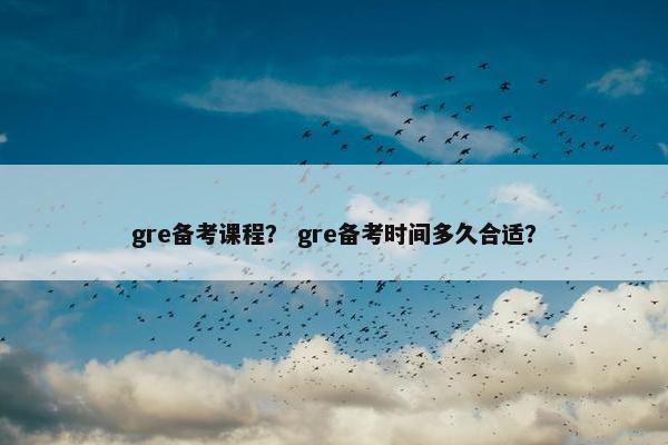 gre备考课程？ gre备考时间多久合适？