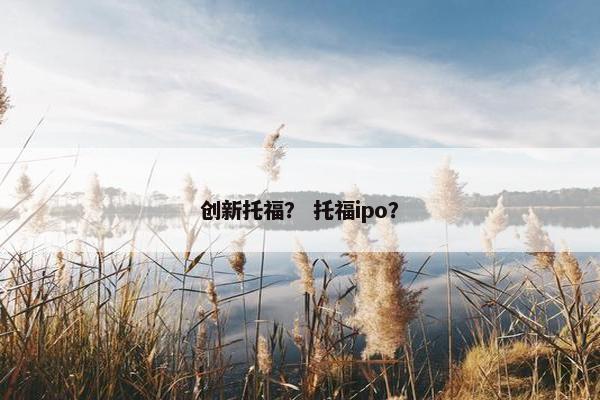 创新托福？ 托福ipo？