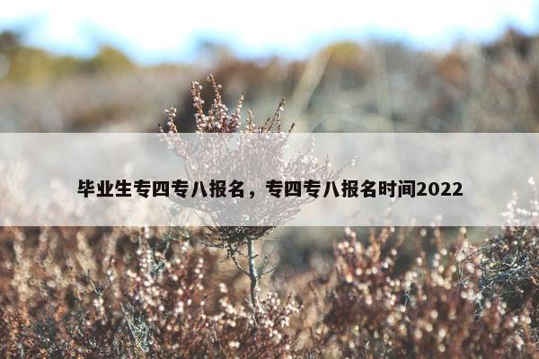 毕业生专四专八报名，专四专八报名时间2022