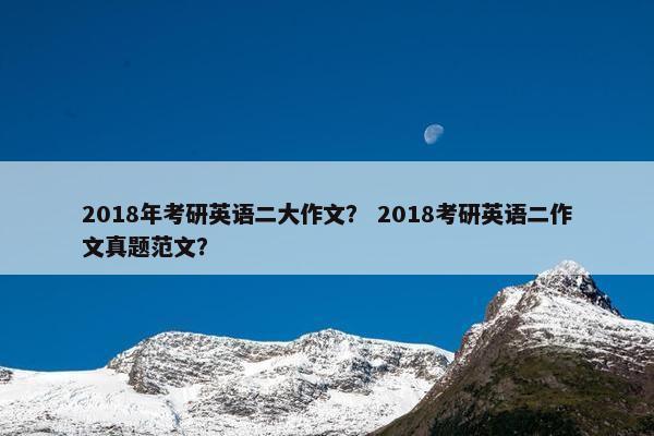 2018年考研英语二大作文？ 2018考研英语二作文真题范文？