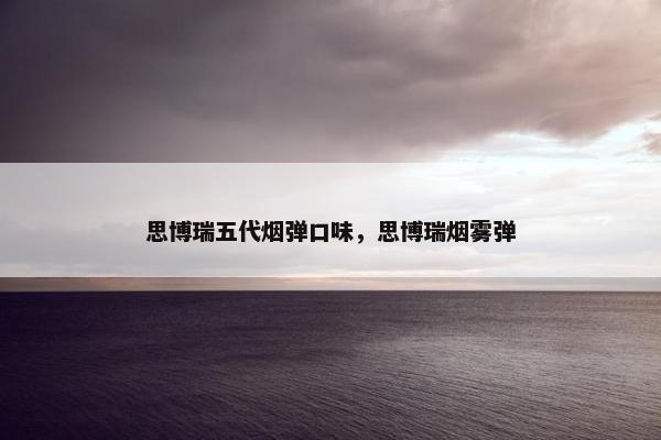 思博瑞五代烟弹口味，思博瑞烟雾弹